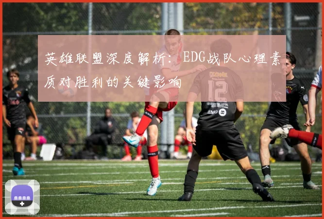 英雄联盟深度解析：EDG战队心理素质对胜利的关键影响